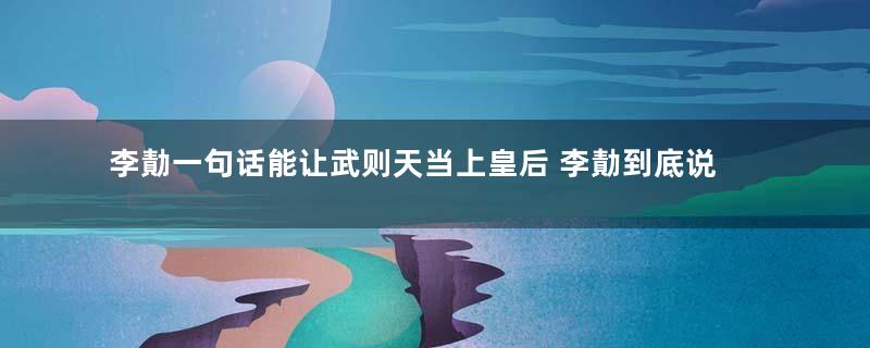 李勣一句话能让武则天当上皇后 李勣到底说了什么